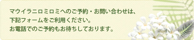 マウイラニロミロミへのご予約・お問い合わせは、下記フォームをご利用ください。お電話でのご予約もお待ちしております。